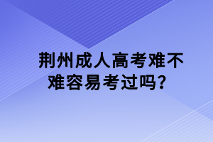 荊州成人高考難不難容易考過嗎？