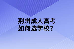 荊州成人高考如何選學校？