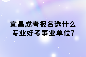 宜昌成考報名選什么專業(yè)好考事業(yè)單位_