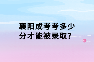 襄陽成考考多少分才能被錄??？