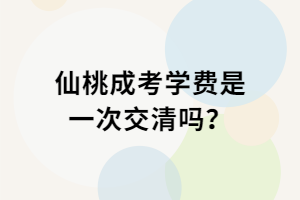 仙桃成考學(xué)費(fèi)是一次交清嗎？