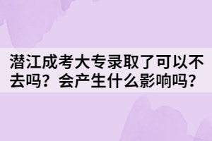 潛江成考大專錄取了可以不去嗎？會產(chǎn)生什么影響嗎？