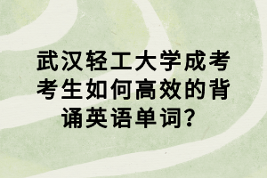 武漢輕工大學(xué)成考考生如何高效的背誦英語(yǔ)單詞？