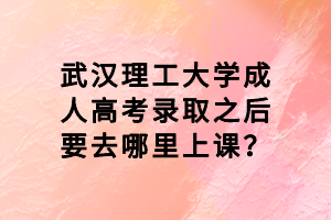 武漢理工大學(xué)成人高考錄取之后要去哪里上課？