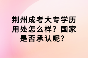 荊州成考大專學(xué)歷用處怎么樣？國家是否承認(rèn)呢？