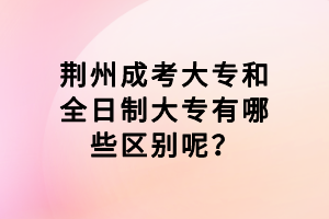 荊州成考大專和全日制大專有哪些區(qū)別呢？