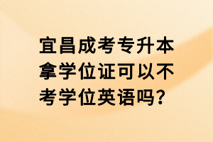 宜昌成考專升本拿學(xué)位證可以不考學(xué)位英語嗎？