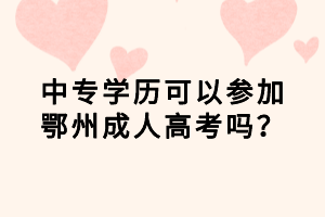 中專學(xué)歷可以參加鄂州成人高考嗎？