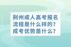 荊州成人高考報(bào)名流程是什么樣的？成考優(yōu)勢(shì)是什么？