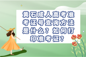 黃石成人高考準(zhǔn)考證號查詢方法是什么？如何打印準(zhǔn)考證？