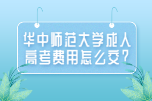 華中師范大學(xué)成人高考費(fèi)用怎么交？