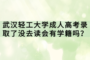 武漢輕工大學(xué)成人高考錄取了沒去讀會(huì)有學(xué)籍嗎？