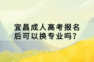 宜昌成人高考報(bào)名后可以換專業(yè)嗎？