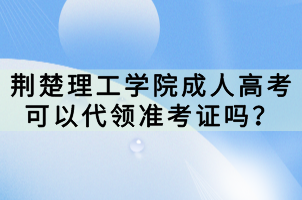 荊楚理工學(xué)院成人高考可以代領(lǐng)準(zhǔn)考證嗎？