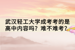 武漢輕工大學(xué)成考考的是高中內(nèi)容嗎？難不難考？