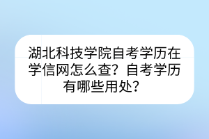 湖北科技學(xué)院自考學(xué)歷在學(xué)信網(wǎng)怎么查？自考學(xué)歷有哪些用處？