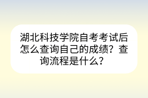 湖北科技學(xué)院自考考試后怎么查詢自己的成績？查詢流程是什么？