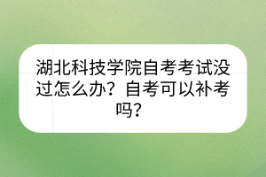 湖北科技學(xué)院自考考試沒過怎么辦？自考可以補(bǔ)考嗎？