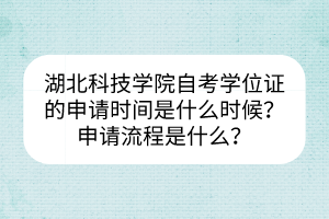 湖北科技學(xué)院自考學(xué)位證的申請時間是什么時候？申請流程是什么？