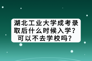 湖北工業(yè)大學(xué)成考錄取后什么時候入學(xué)？可以不去學(xué)校嗎？