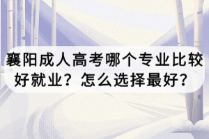 襄陽成人高考哪個專業(yè)比較好就業(yè)？怎么選擇最好？