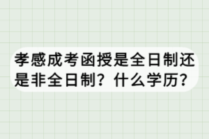 孝感成考函授是全日制還是非全日制？什么學歷？