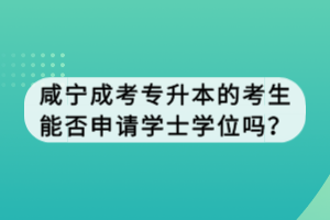 咸寧成考專升本的考生能否申請學(xué)士學(xué)位嗎？