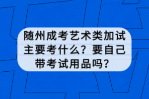 隨州成考藝術(shù)類加試主要考什么？要自己帶考試用品嗎？