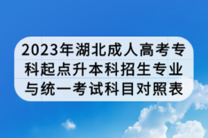 2023年湖北成人高考?？破瘘c(diǎn)升本科招生專業(yè)與統(tǒng)一考試科目對照表