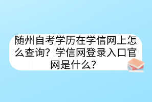 隨州自考學(xué)歷在學(xué)信網(wǎng)上怎么查詢？學(xué)信網(wǎng)登錄入口官網(wǎng)是什么？