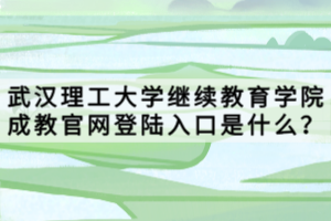 武漢理工大學繼續(xù)教育學院成教官網登陸入口是什么？