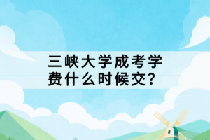 三峽大學(xué)成考學(xué)費什么時候交？