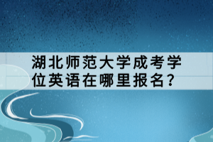 湖北師范大學(xué)成考學(xué)位英語(yǔ)在哪里報(bào)名？