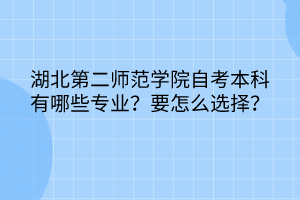 湖北第二師范學院自考本科有哪些專業(yè)？要怎么選擇？