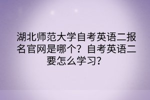 湖北師范大學(xué)自考英語二報(bào)名官網(wǎng)是哪個(gè)？自考英語二要怎么學(xué)習(xí)？