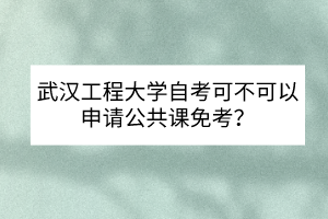 武漢工程大學(xué)自考可不可以申請(qǐng)公共課免考？