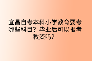 宜昌自考本科小學教育要考哪些科目？畢業(yè)后可以報考教資嗎？