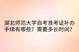 湖北師范大學(xué)自考準(zhǔn)考證補(bǔ)辦手續(xù)有哪些？需要多長(zhǎng)時(shí)間？