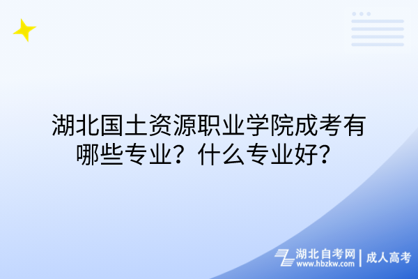 湖北國土資源職業(yè)學(xué)院成考有哪些專業(yè)？什么專業(yè)好？