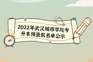 2022年武漢城市學(xué)院專(zhuān)升本預(yù)錄取名單公示