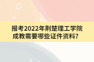 報考2022年荊楚理工學院成教需要哪些證件資料？