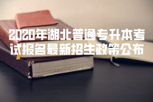 2020年湖北普通專升本考試報(bào)名最新招生政策公布