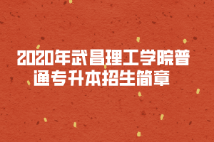 2020年武昌理工學(xué)院普通專升本招生簡(jiǎn)章 