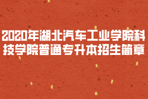 2020年湖北汽車工業(yè)學(xué)院科技學(xué)院普通專升本招生簡(jiǎn)章