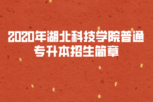 2020年湖北科技學(xué)院普通專升本招生簡(jiǎn)章