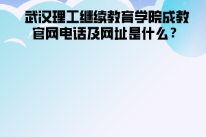 武漢理工大學繼續(xù)教育學院成教官網(wǎng)電話及網(wǎng)址是什么