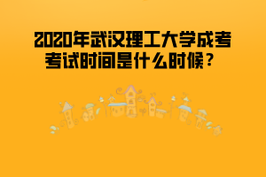 2020年武漢理工大學(xué)成考考試時(shí)間是什么時(shí)候