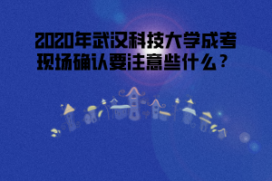 2020年武漢科技大學(xué)成考現(xiàn)場(chǎng)確認(rèn)要注意些什么？