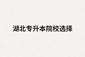 2021屆考生該如何選擇湖北專升本院校？