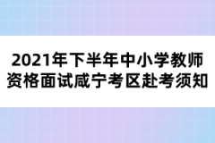 2021年下半年中小學(xué)教師資格面試咸寧考區(qū)赴考須知